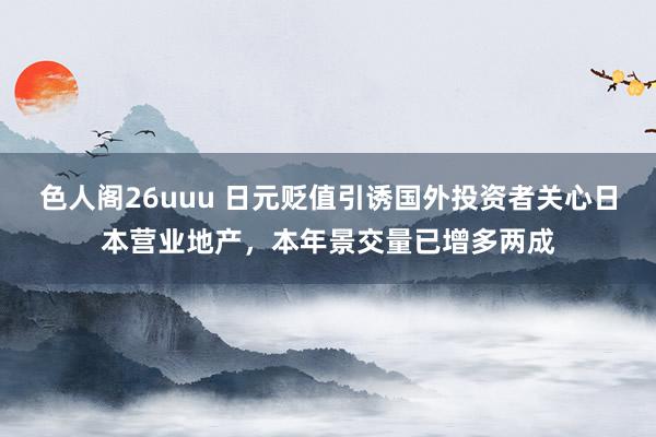 色人阁26uuu 日元贬值引诱国外投资者关心日本营业地产，本年景交量已增多两成