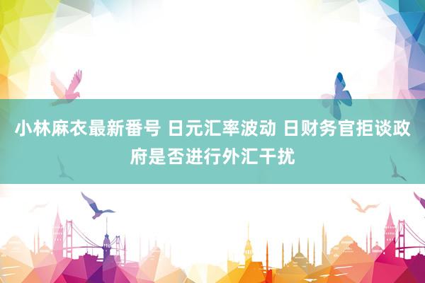 小林麻衣最新番号 日元汇率波动 日财务官拒谈政府是否进行外汇干扰