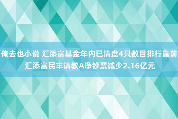 俺去也小说 汇添富基金年内已清盘4只数目排行靠前 汇添富民丰请教A净钞票减少2.16亿元