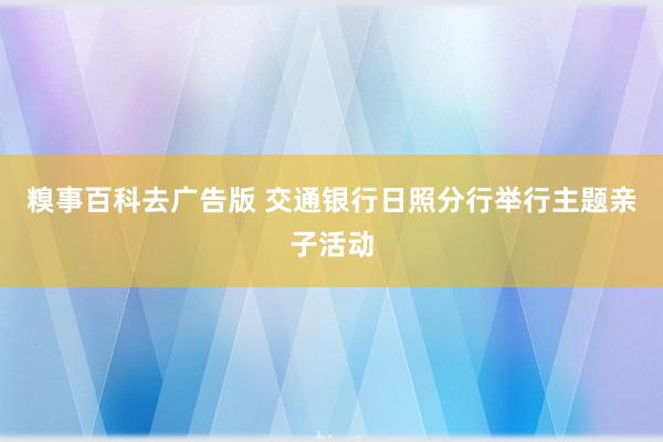 糗事百科去广告版 交通银行日照分行举行主题亲子活动