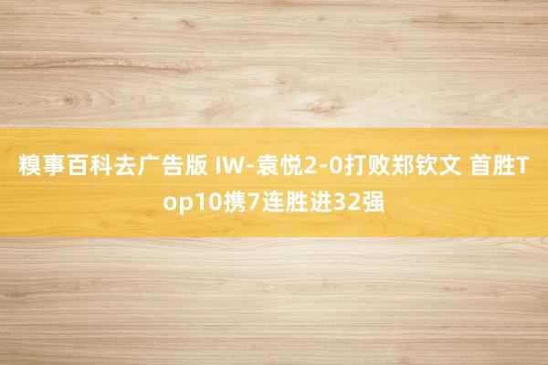 糗事百科去广告版 IW-袁悦2-0打败郑钦文 首胜Top10携7连胜进32强