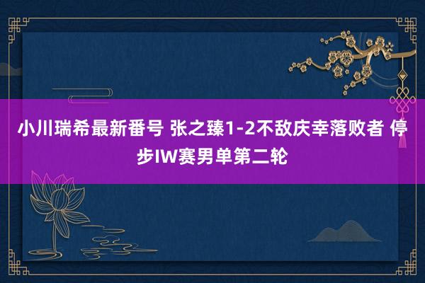 小川瑞希最新番号 张之臻1-2不敌庆幸落败者 停步IW赛男单第二轮