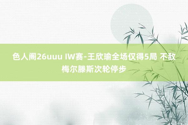 色人阁26uuu IW赛-王欣瑜全场仅得5局 不敌梅尔滕斯次轮停步