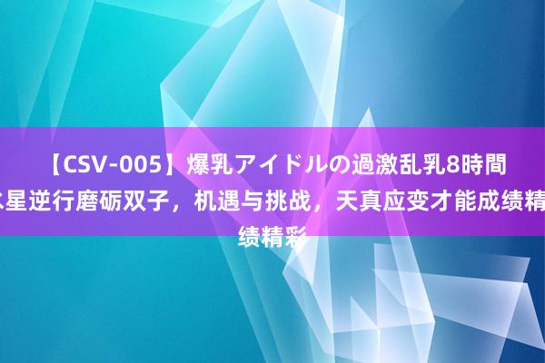 【CSV-005】爆乳アイドルの過激乱乳8時間 水星逆行磨砺双子，机遇与挑战，天真应变才能成绩精彩