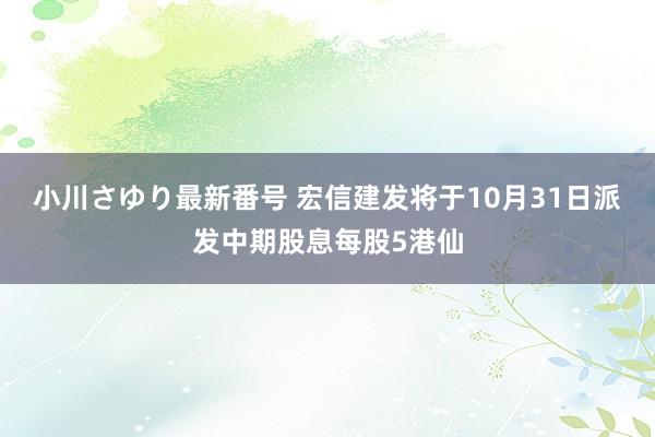 小川さゆり最新番号 宏信建发将于10月31日派发中期股息每股5港仙