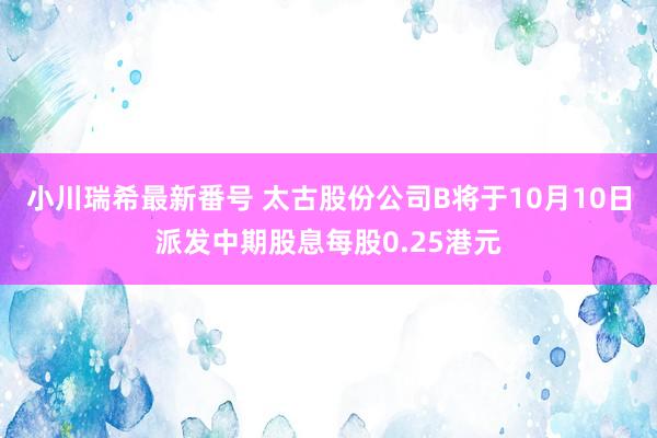 小川瑞希最新番号 太古股份公司B将于10月10日派发中期股息每股0.25港元