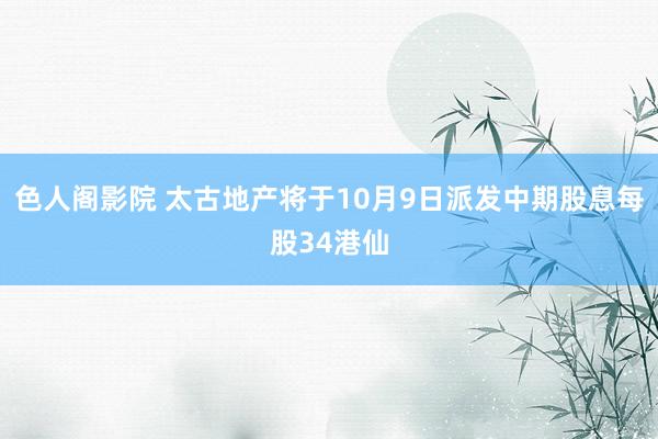 色人阁影院 太古地产将于10月9日派发中期股息每股34港仙