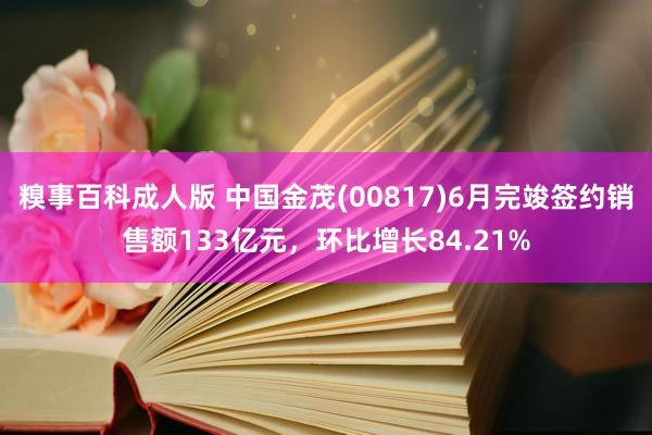 糗事百科成人版 中国金茂(00817)6月完竣签约销售额133亿元，环比增长84.21%