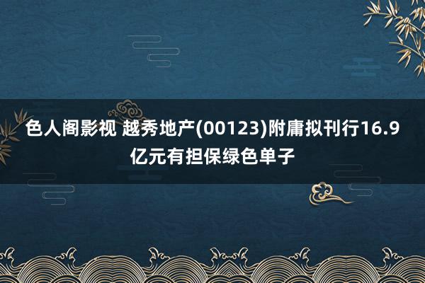 色人阁影视 越秀地产(00123)附庸拟刊行16.9亿元有担保绿色单子