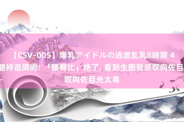 【CSV-005】爆乳アイドルの過激乱乳8時間 40岁郭碧婷逛阛阓: 「腰臀比」绝了， 看到生图我感叹向佐目光太毒