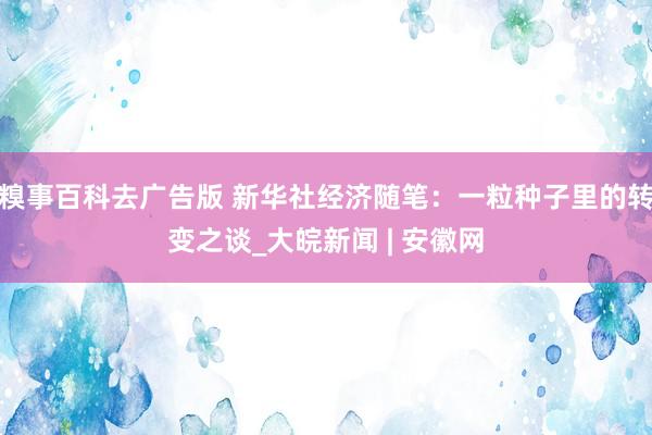 糗事百科去广告版 新华社经济随笔：一粒种子里的转变之谈_大皖新闻 | 安徽网