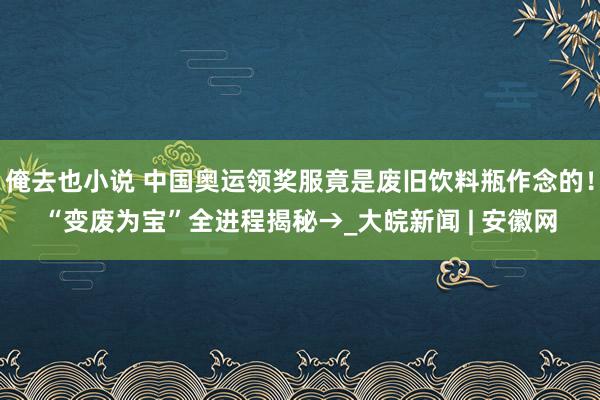 俺去也小说 中国奥运领奖服竟是废旧饮料瓶作念的！“变废为宝”全进程揭秘→_大皖新闻 | 安徽网