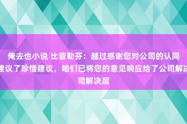 俺去也小说 比音勒芬：越过感谢您对公司的认同并建议了珍惜建议，咱们已将您的意见响应给了公司解决层