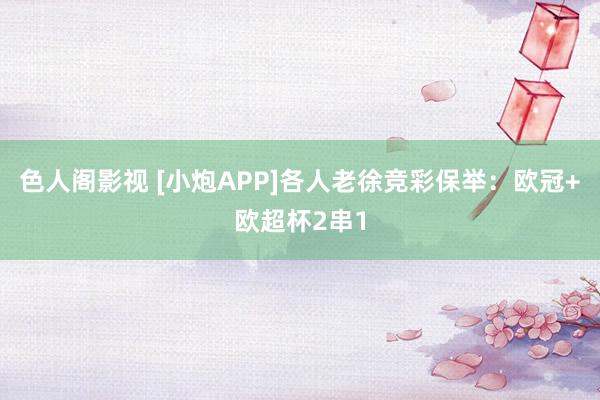 色人阁影视 [小炮APP]各人老徐竞彩保举：欧冠+欧超杯2串1