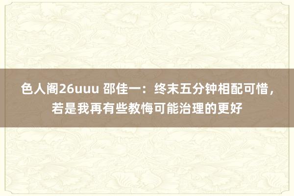 色人阁26uuu 邵佳一：终末五分钟相配可惜，若是我再有些教悔可能治理的更好