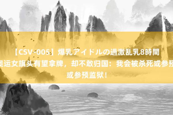 【CSV-005】爆乳アイドルの過激乱乳8時間 25岁奥运女旗头有望拿牌，却不敢归国：我会被杀死或参预监狱！