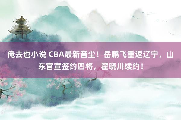 俺去也小说 CBA最新音尘！岳鹏飞重返辽宁，山东官宣签约四将，翟晓川续约！