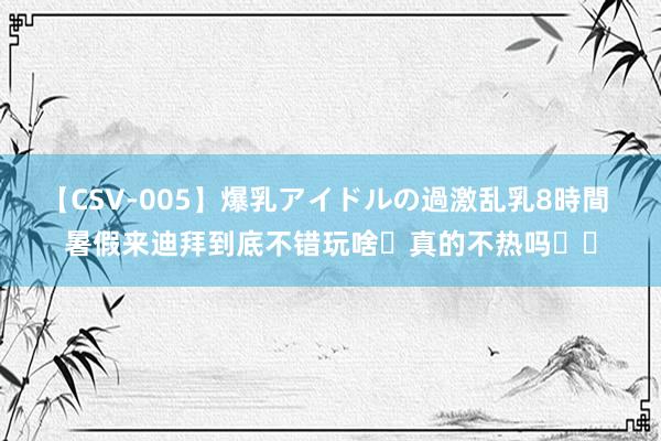 【CSV-005】爆乳アイドルの過激乱乳8時間 暑假来迪拜到底不错玩啥❓真的不热吗☀️