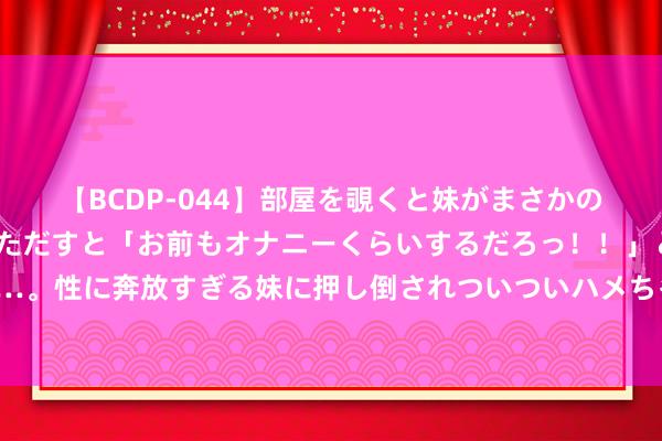 【BCDP-044】部屋を覗くと妹がまさかのアナルオナニー。問いただすと「お前もオナニーくらいするだろっ！！」と逆に襲われたボク…。性に奔放すぎる妹に押し倒されついついハメちゃった近親性交12編 强硬艰涩内卷式招商引资