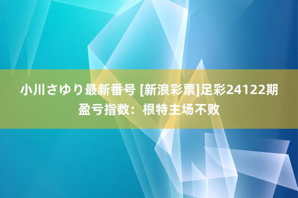 小川さゆり最新番号 [新浪彩票]足彩24122期盈亏指数：根特主场不败