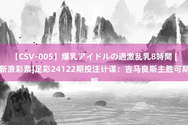 【CSV-005】爆乳アイドルの過激乱乳8時間 [新浪彩票]足彩24122期投注计谋：吉马良斯主胜可期