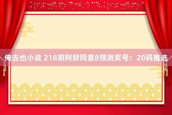 俺去也小说 218期阿财同意8预测奖号：20码推选