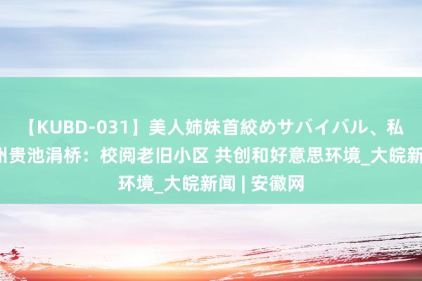 【KUBD-031】美人姉妹首絞めサバイバル、私生きる 池州贵池涓桥：校阅老旧小区 共创和好意思环境_大皖新闻 | 安徽网