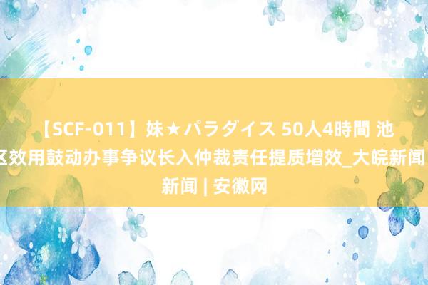 【SCF-011】妹★パラダイス 50人4時間 池州经开区效用鼓动办事争议长入仲裁责任提质增效_大皖新闻 | 安徽网