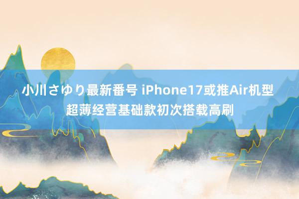 小川さゆり最新番号 iPhone17或推Air机型 超薄经营基础款初次搭载高刷