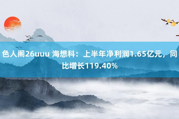 色人阁26uuu 海想科：上半年净利润1.65亿元，同比增长119.40%