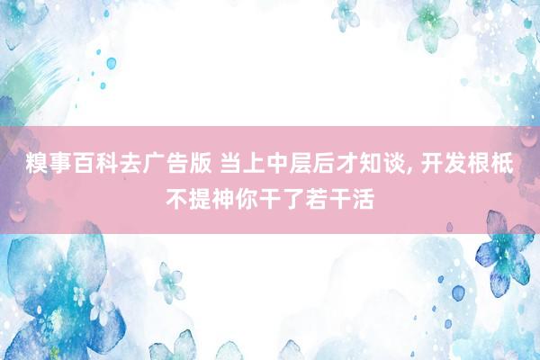 糗事百科去广告版 当上中层后才知谈， 开发根柢不提神你干了若干活