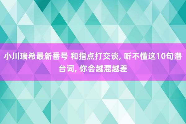 小川瑞希最新番号 和指点打交谈， 听不懂这10句潜台词， 你会越混越差