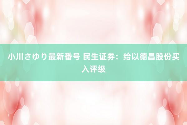 小川さゆり最新番号 民生证券：给以德昌股份买入评级