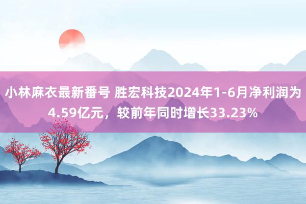 小林麻衣最新番号 胜宏科技2024年1-6月净利润为4.59亿元，较前年同时增长33.23%