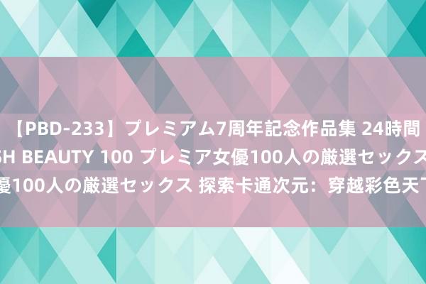 【PBD-233】プレミアム7周年記念作品集 24時間 PREMIUM STYLISH BEAUTY 100 プレミア女優100人の厳選セックス 探索卡通次元：穿越彩色天下的魔幻之旅