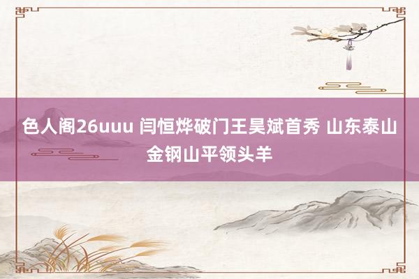 色人阁26uuu 闫恒烨破门王昊斌首秀 山东泰山金钢山平领头羊