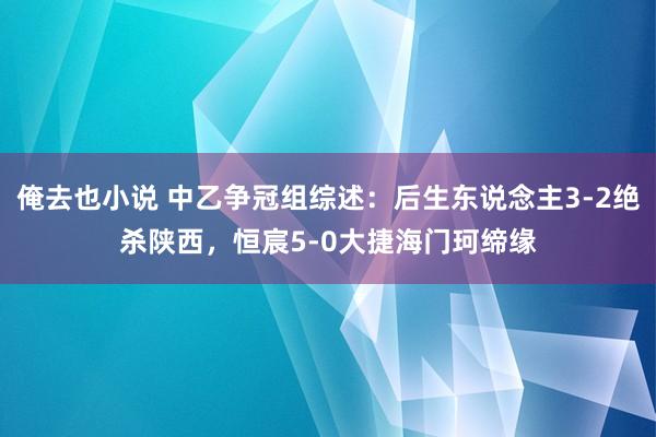 俺去也小说 中乙争冠组综述：后生东说念主3-2绝杀陕西，恒宸5-0大捷海门珂缔缘