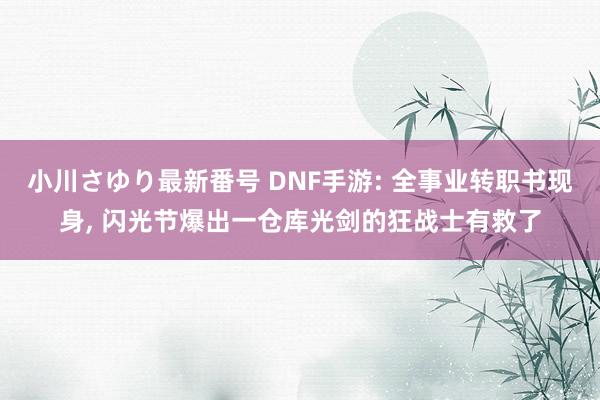 小川さゆり最新番号 DNF手游: 全事业转职书现身， 闪光节爆出一仓库光剑的狂战士有救了