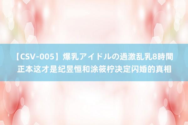 【CSV-005】爆乳アイドルの過激乱乳8時間 正本这才是纪昱恒和涂筱柠决定闪婚的真相