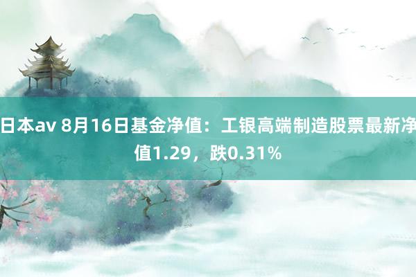 日本av 8月16日基金净值：工银高端制造股票最新净值1.29，跌0.31%