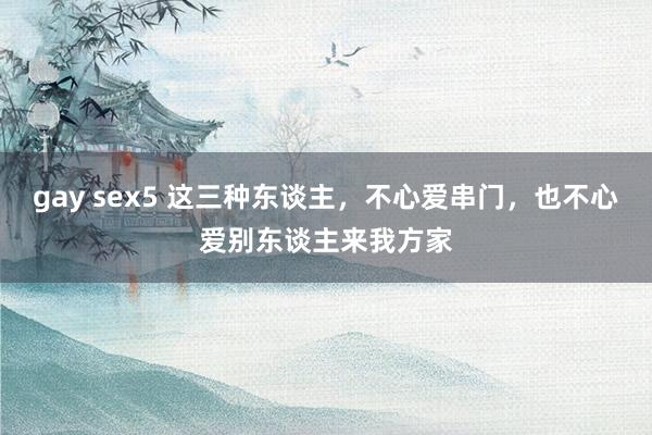 gay sex5 这三种东谈主，不心爱串门，也不心爱别东谈主来我方家