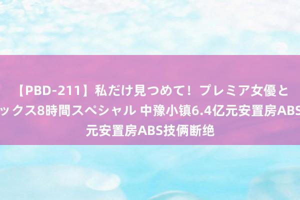 【PBD-211】私だけ見つめて！プレミア女優と主観でセックス8時間スペシャル 中豫小镇6.4亿元安置房ABS技俩断绝