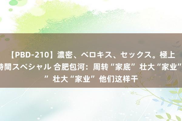 【PBD-210】濃密、ベロキス、セックス。極上接吻性交 8時間スペシャル 合肥包河：周转“家底” 壮大“家业” 他们这样干