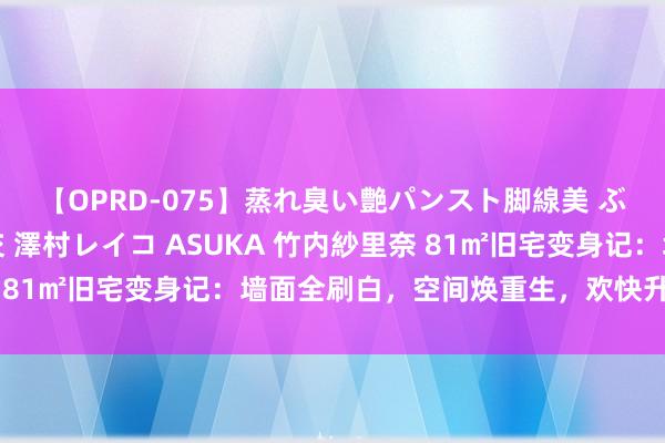 【OPRD-075】蒸れ臭い艶パンスト脚線美 ぶっかけゴックン大乱交 澤村レイコ ASUKA 竹内紗里奈 81㎡旧宅变身记：墙面全刷白，空间焕重生，欢快升级显高档