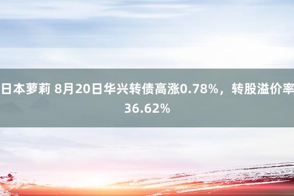 日本萝莉 8月20日华兴转债高涨0.78%，转股溢价率36.62%