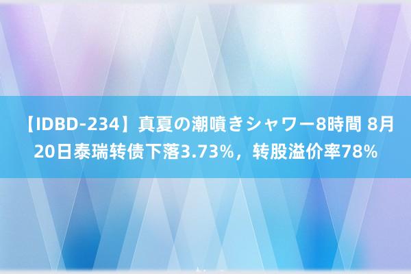 【IDBD-234】真夏の潮噴きシャワー8時間 8月20日泰瑞转债下落3.73%，转股溢价率78%