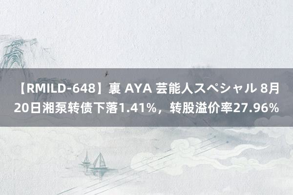 【RMILD-648】裏 AYA 芸能人スペシャル 8月20日湘泵转债下落1.41%，转股溢价率27.96%