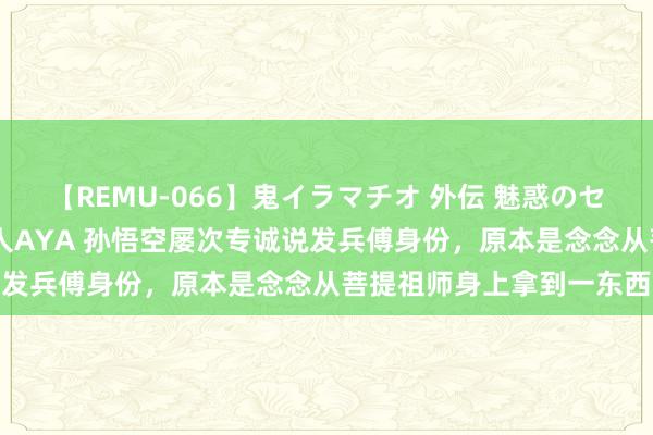 【REMU-066】鬼イラマチオ 外伝 魅惑のセクシーイラマチオ 芸能人AYA 孙悟空屡次专诚说发兵傅身份，原本是念念从菩提祖师身上拿到一东西