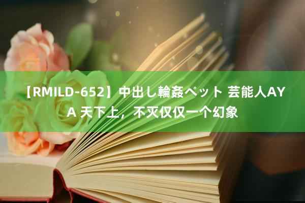 【RMILD-652】中出し輪姦ペット 芸能人AYA 天下上，不灭仅仅一个幻象