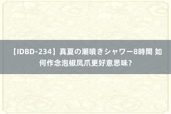 【IDBD-234】真夏の潮噴きシャワー8時間 如何作念泡椒凤爪更好意思味？